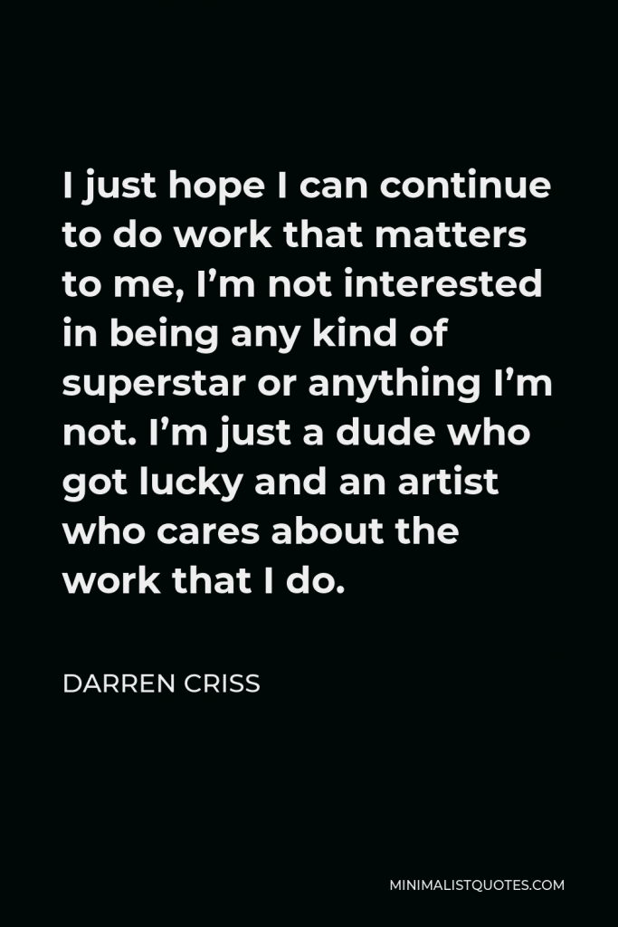 Darren Criss Quote - I just hope I can continue to do work that matters to me, I’m not interested in being any kind of superstar or anything I’m not. I’m just a dude who got lucky and an artist who cares about the work that I do.