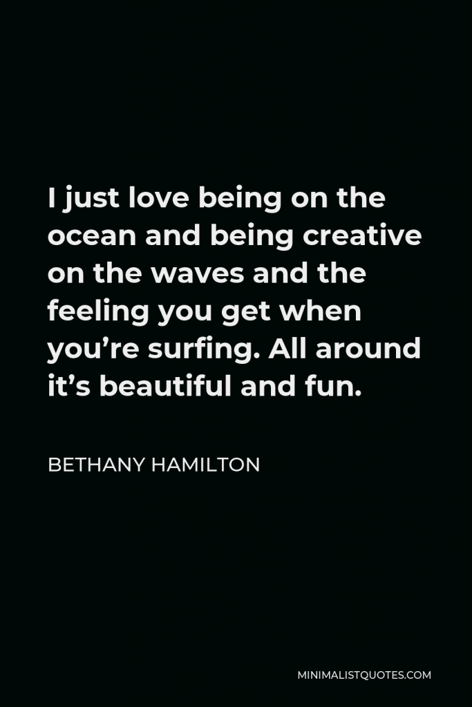 Bethany Hamilton Quote - I just love being on the ocean and being creative on the waves and the feeling you get when you’re surfing. All around it’s beautiful and fun.