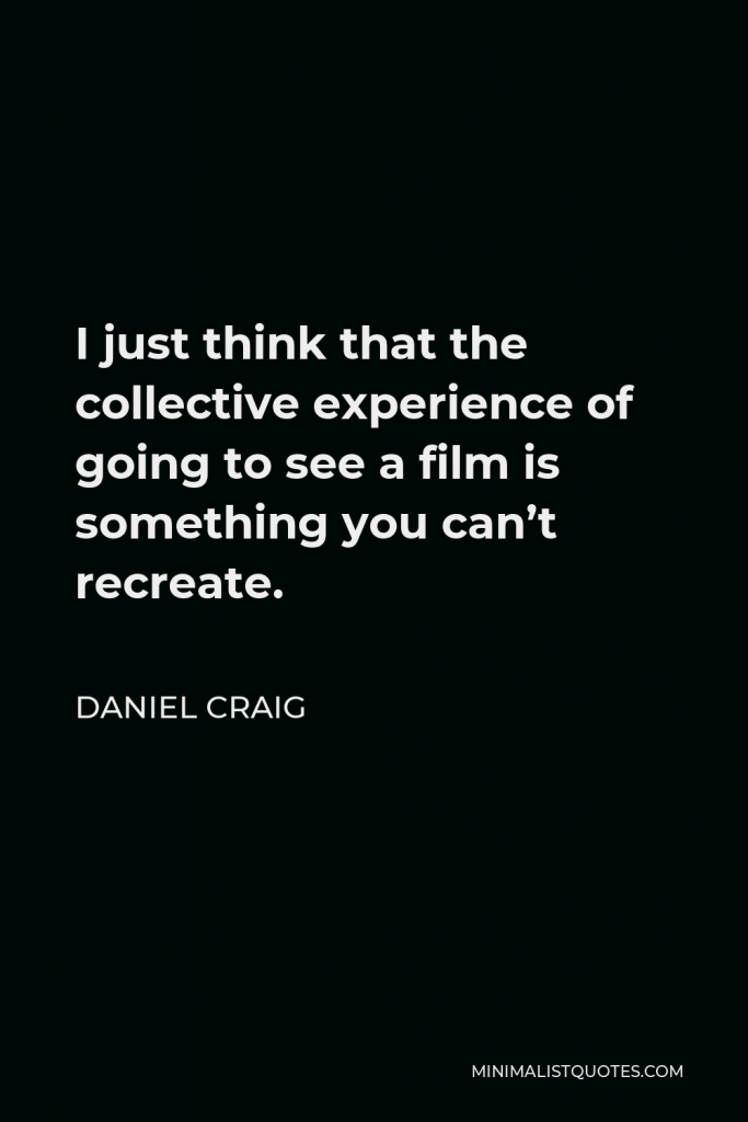 Daniel Craig Quote - I just think that the collective experience of going to see a film is something you can’t recreate.