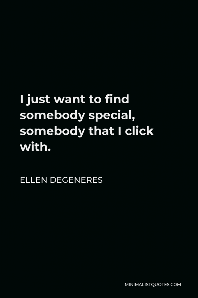 Ellen DeGeneres Quote - I just want to find somebody special, somebody that I click with.
