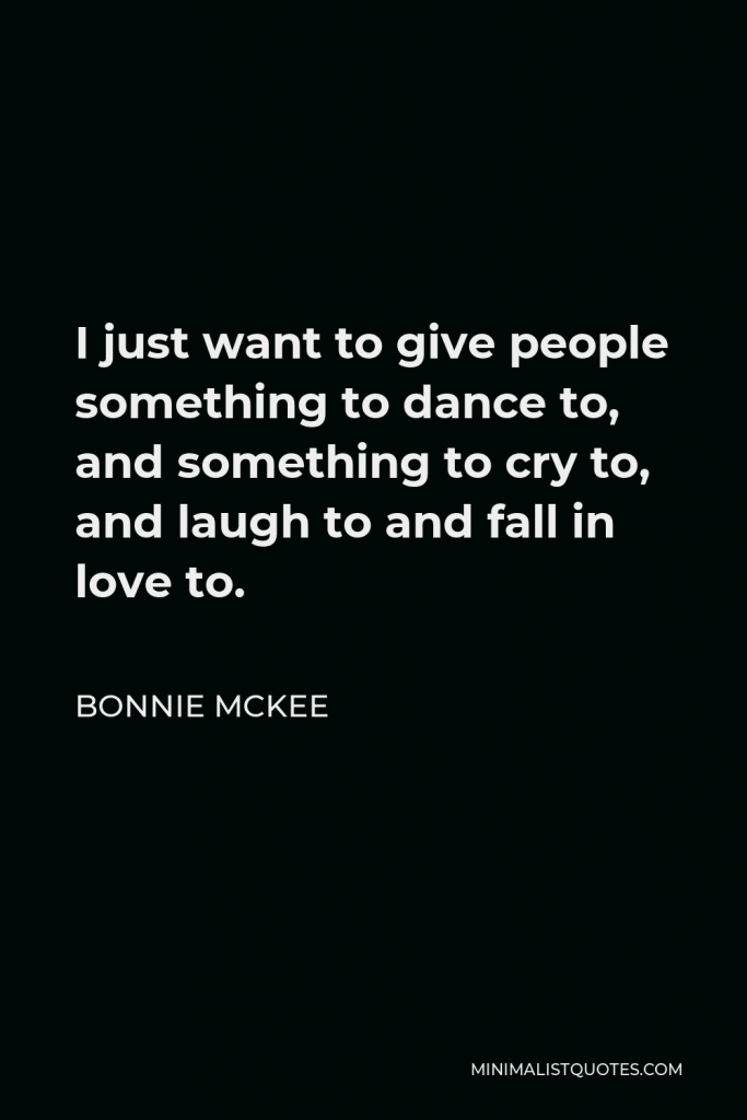 Bonnie McKee Quote - I just want to give people something to dance to, and something to cry to, and laugh to and fall in love to.