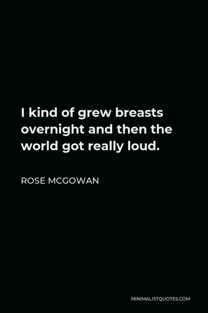 Rose McGowan Quote - I kind of grew breasts overnight and then the world got really loud.