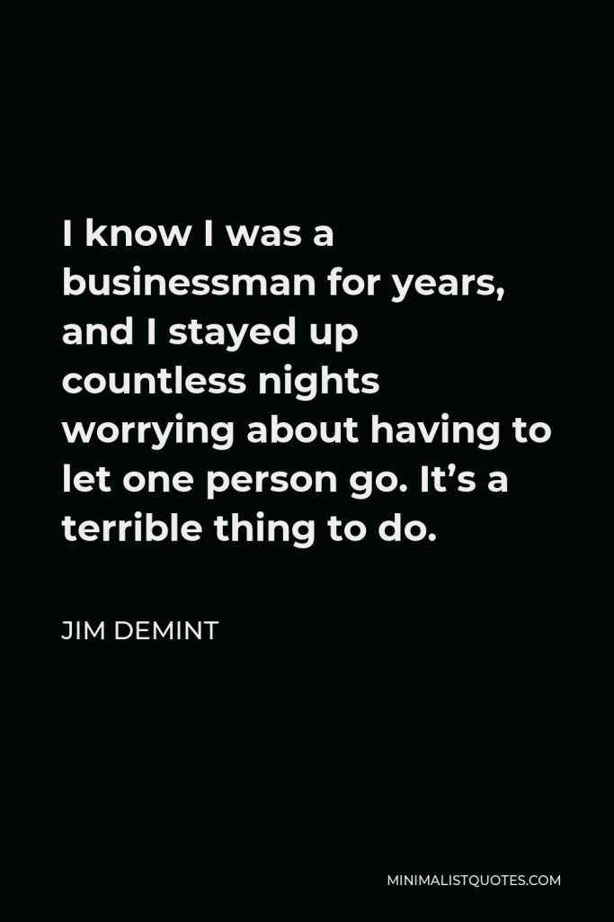 Jim DeMint Quote - I know I was a businessman for years, and I stayed up countless nights worrying about having to let one person go. It’s a terrible thing to do.