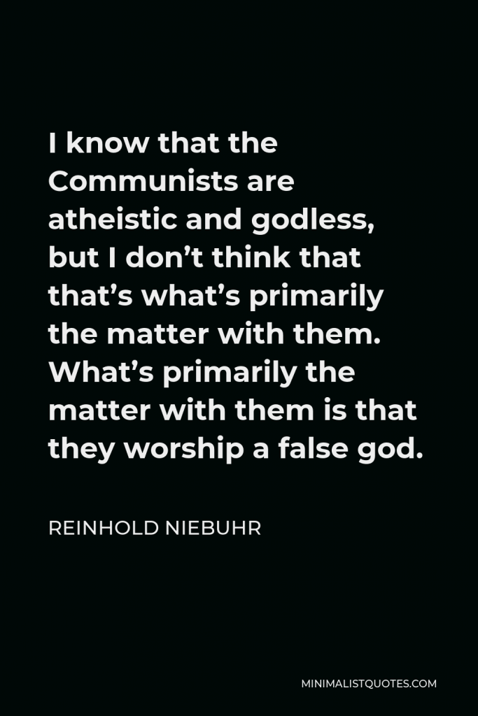 Reinhold Niebuhr Quote - I know that the Communists are atheistic and godless, but I don’t think that that’s what’s primarily the matter with them. What’s primarily the matter with them is that they worship a false god.