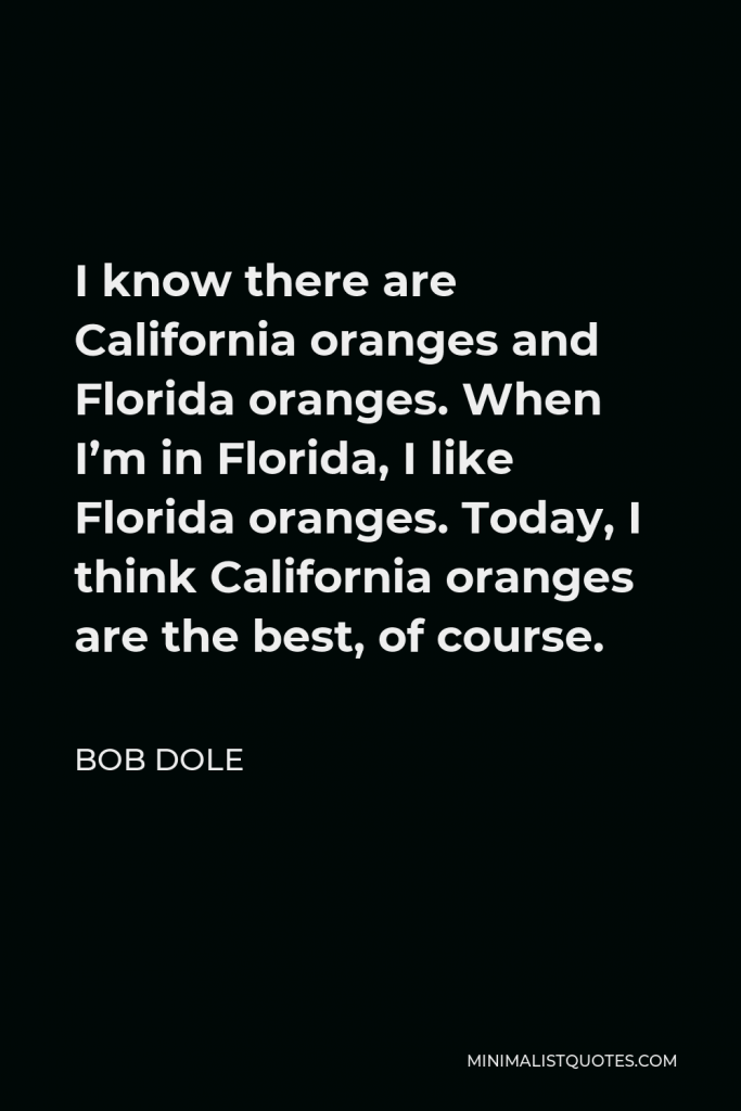 Bob Dole Quote - I know there are California oranges and Florida oranges. When I’m in Florida, I like Florida oranges. Today, I think California oranges are the best, of course.