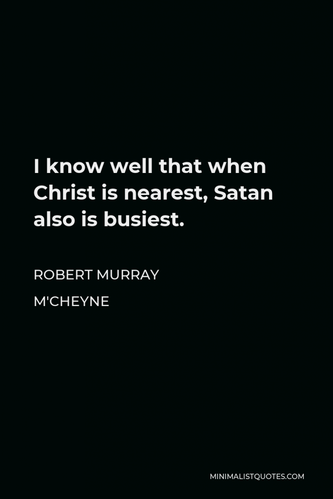 Robert Murray M'Cheyne Quote - I know well that when Christ is nearest, Satan also is busiest.