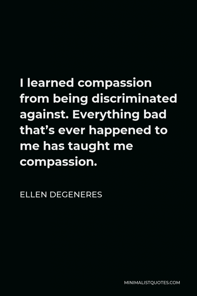 Ellen DeGeneres Quote - I learned compassion from being discriminated against. Everything bad that’s ever happened to me has taught me compassion.