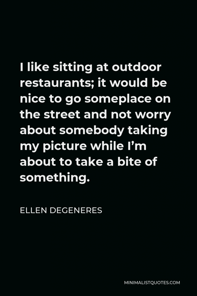 Ellen DeGeneres Quote - I like sitting at outdoor restaurants; it would be nice to go someplace on the street and not worry about somebody taking my picture while I’m about to take a bite of something.
