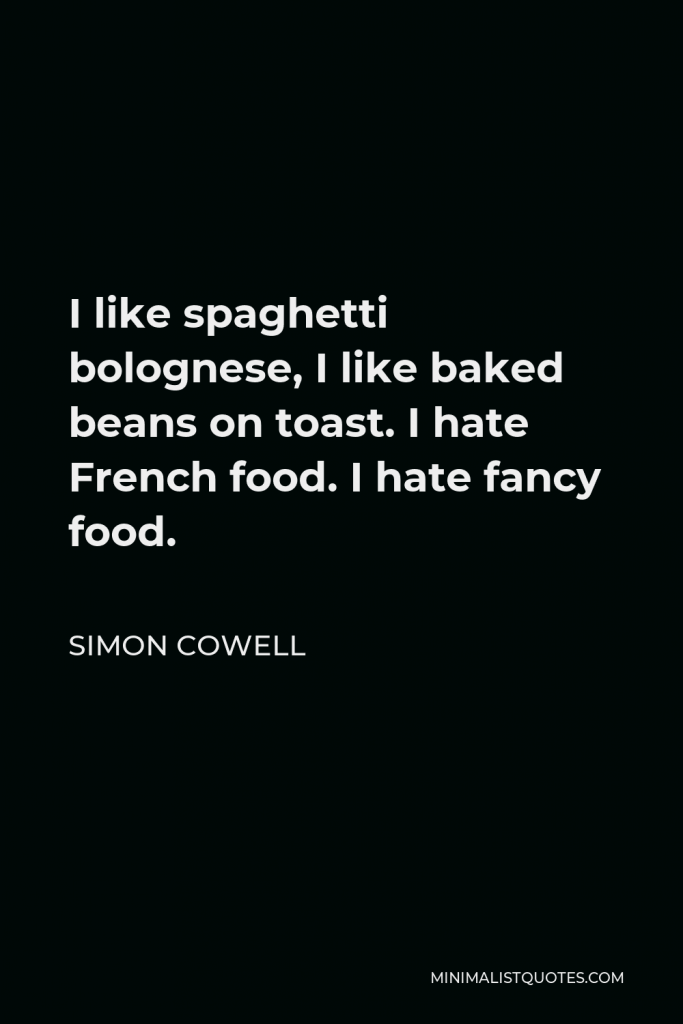 Simon Cowell Quote - I like spaghetti bolognese, I like baked beans on toast. I hate French food. I hate fancy food.