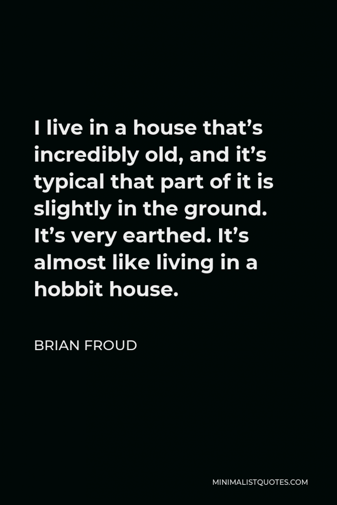 Brian Froud Quote - I live in a house that’s incredibly old, and it’s typical that part of it is slightly in the ground. It’s very earthed. It’s almost like living in a hobbit house.