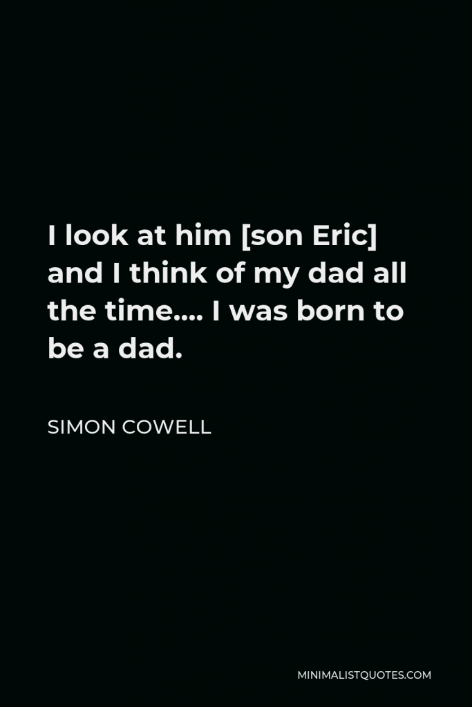 Simon Cowell Quote - I look at him [son Eric] and I think of my dad all the time…. I was born to be a dad.