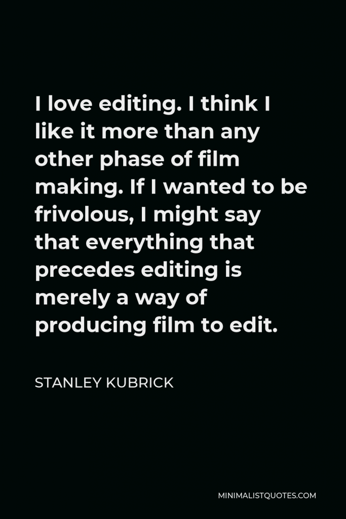 Stanley Kubrick Quote - I love editing. I think I like it more than any other phase of film making. If I wanted to be frivolous, I might say that everything that precedes editing is merely a way of producing film to edit.