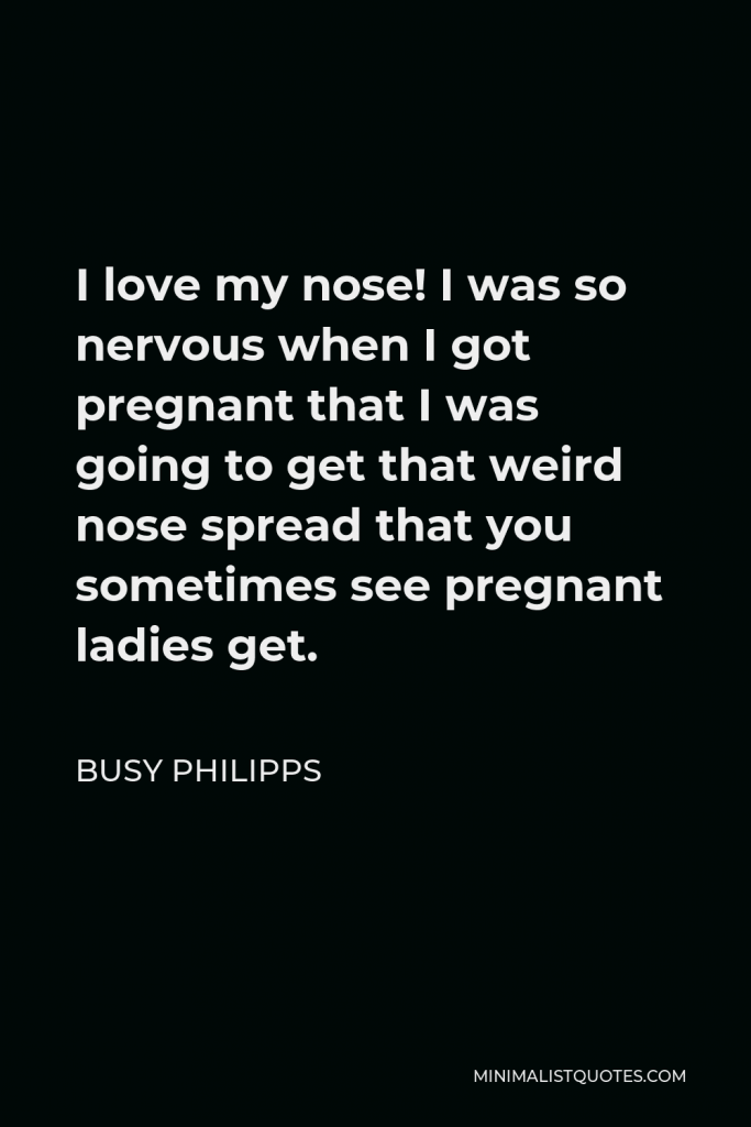 Busy Philipps Quote - I love my nose! I was so nervous when I got pregnant that I was going to get that weird nose spread that you sometimes see pregnant ladies get.