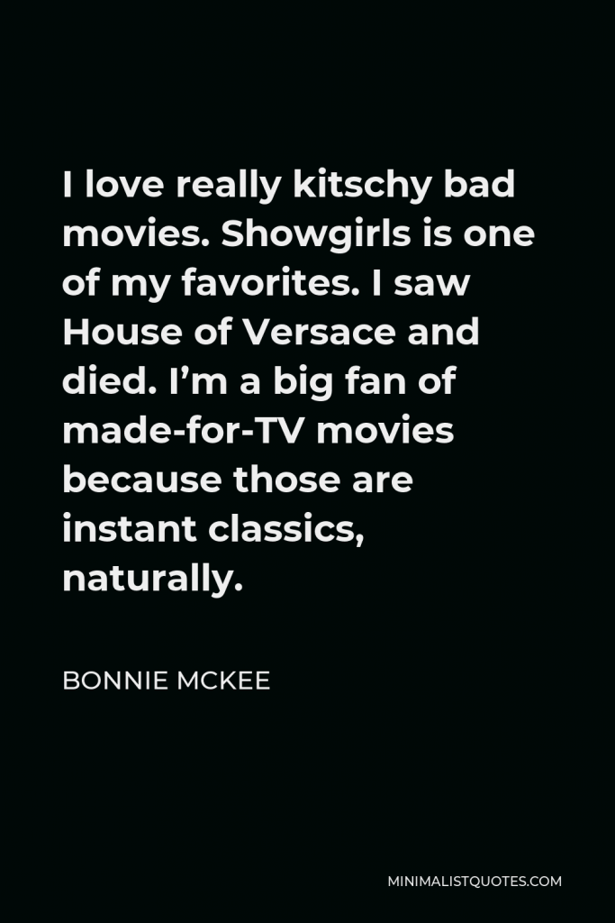 Bonnie McKee Quote - I love really kitschy bad movies. Showgirls is one of my favorites. I saw House of Versace and died. I’m a big fan of made-for-TV movies because those are instant classics, naturally.