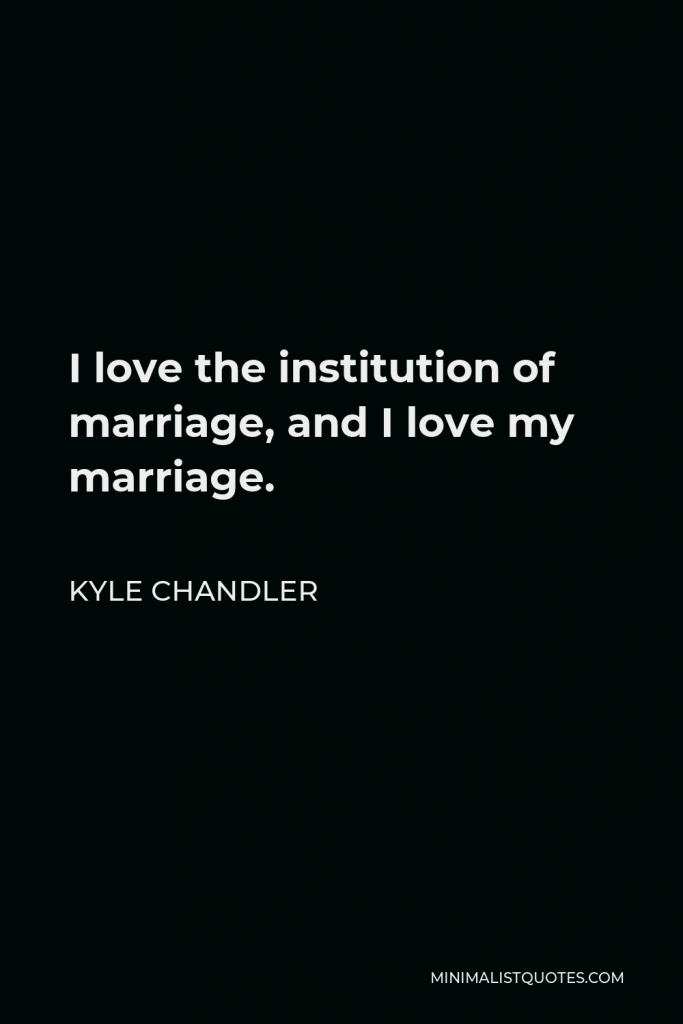 Kyle Chandler Quote - I love the institution of marriage, and I love my marriage.