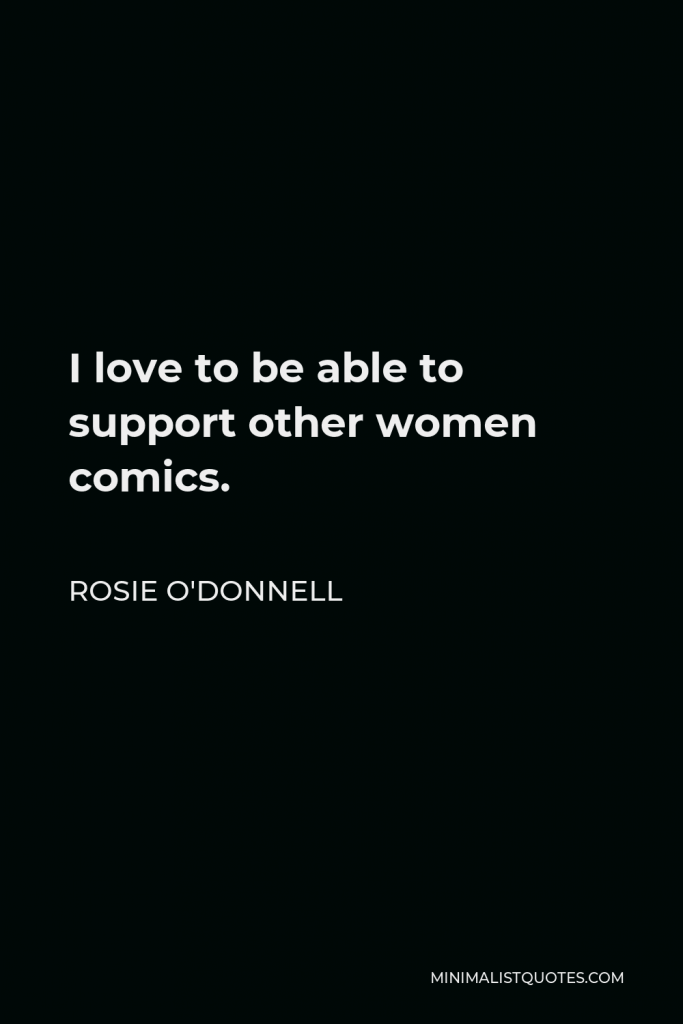 Rosie O'Donnell Quote - I love to be able to support other women comics.