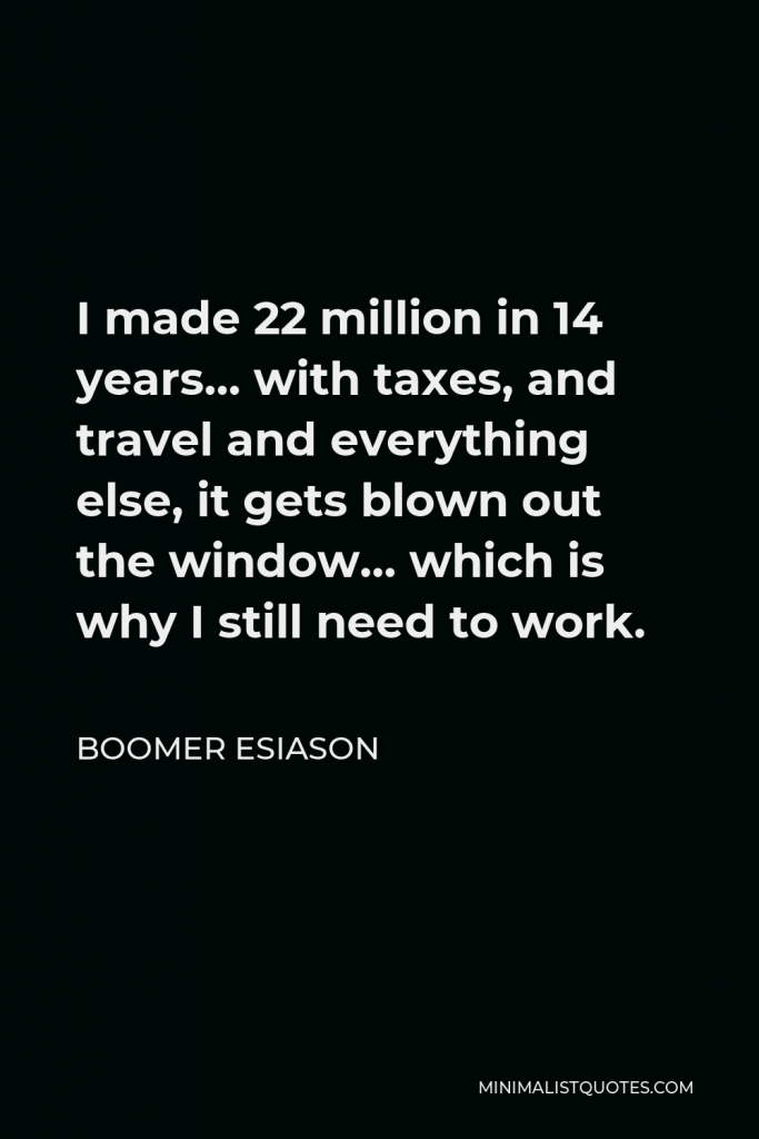 Boomer Esiason Quote - I made 22 million in 14 years… with taxes, and travel and everything else, it gets blown out the window… which is why I still need to work.