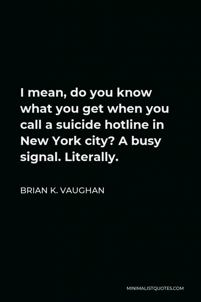Brian K. Vaughan Quote - I mean, do you know what you get when you call a suicide hotline in New York city? A busy signal. Literally.