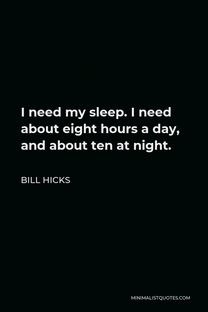 Bill Hicks Quote - I need my sleep. I need about eight hours a day, and about ten at night.