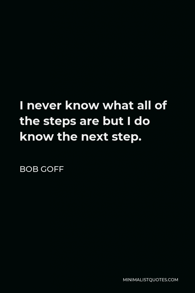 Bob Goff Quote - I never know what all of the steps are but I do know the next step.