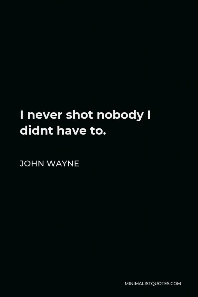 John Wayne Quote - I never shot nobody I didnt have to.