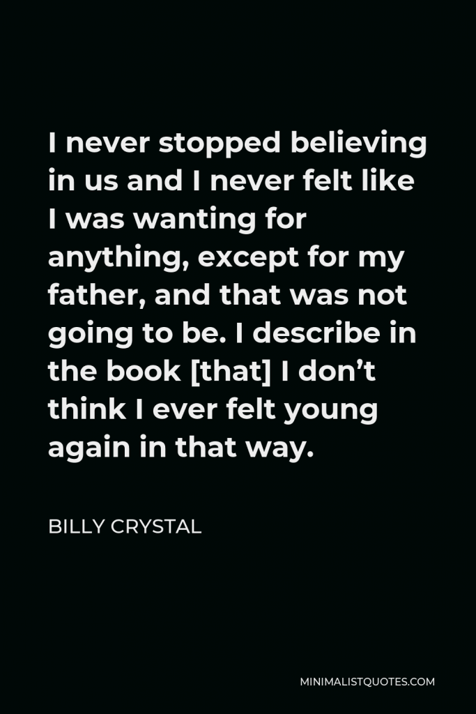 Billy Crystal Quote - I never stopped believing in us and I never felt like I was wanting for anything, except for my father, and that was not going to be. I describe in the book [that] I don’t think I ever felt young again in that way.