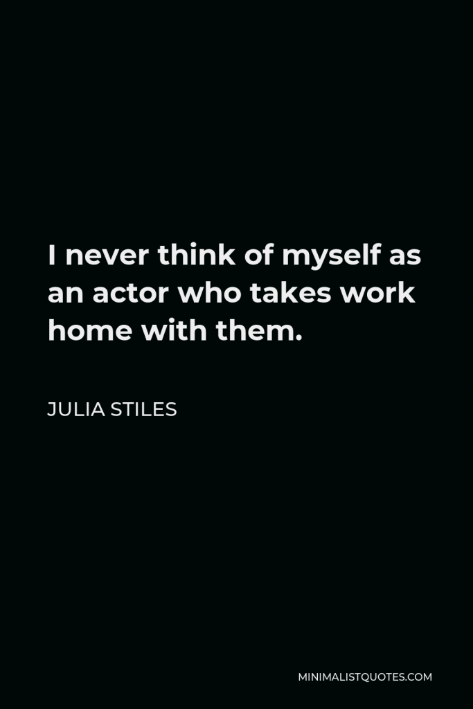 Julia Stiles Quote - I never think of myself as an actor who takes work home with them.
