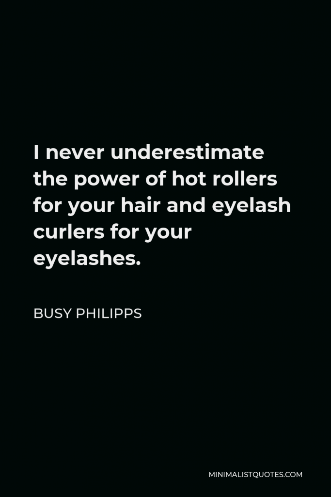 Busy Philipps Quote - I never underestimate the power of hot rollers for your hair and eyelash curlers for your eyelashes.
