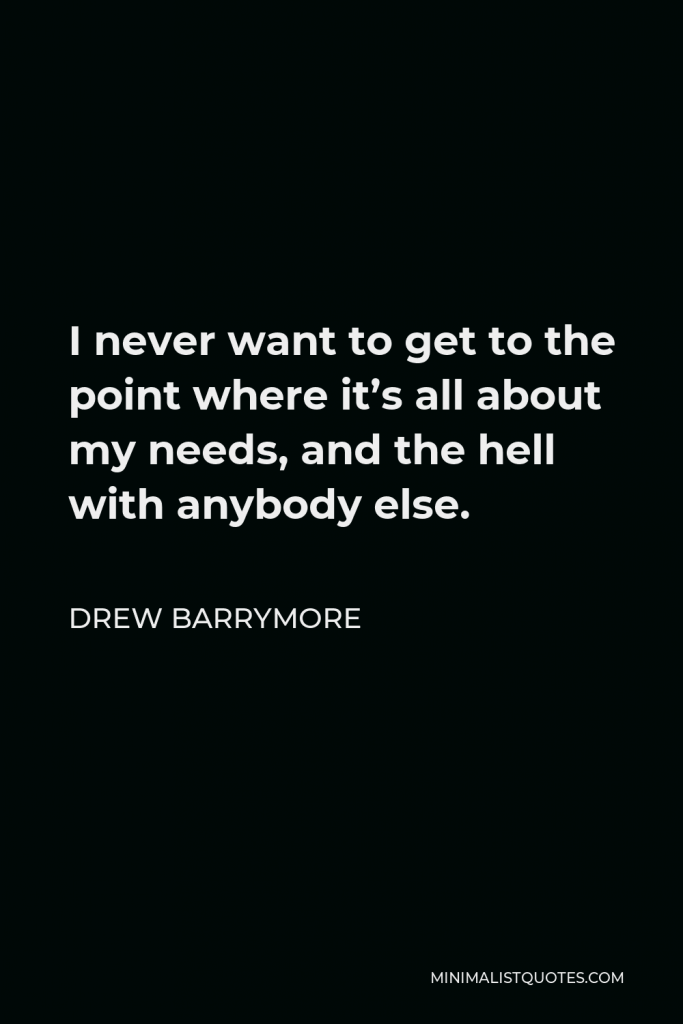 Drew Barrymore Quote - I never want to get to the point where it’s all about my needs, and the hell with anybody else.
