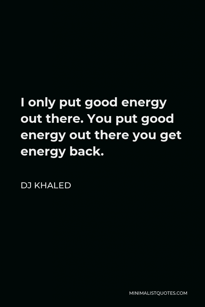 DJ Khaled Quote - I only put good energy out there. You put good energy out there you get energy back.