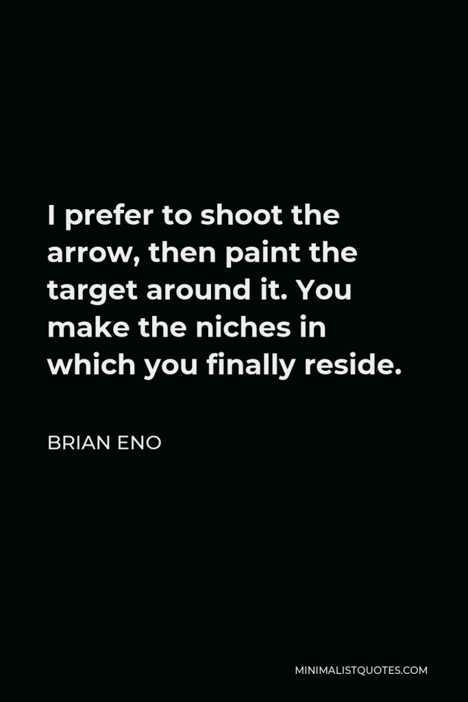 Brian Eno Quote - I prefer to shoot the arrow, then paint the target around it. You make the niches in which you finally reside.