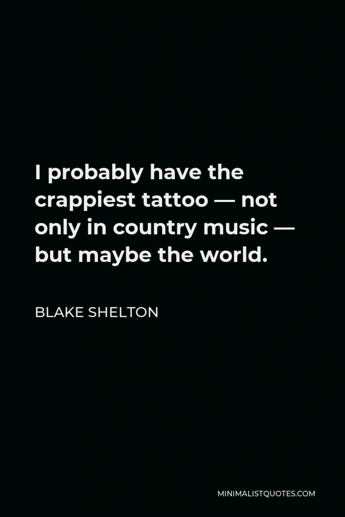 Blake Shelton Quote - I probably have the crappiest tattoo — not only in country music — but maybe the world.