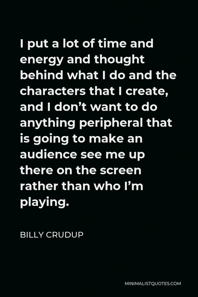 Billy Crudup Quote - I put a lot of time and energy and thought behind what I do and the characters that I create, and I don’t want to do anything peripheral that is going to make an audience see me up there on the screen rather than who I’m playing.