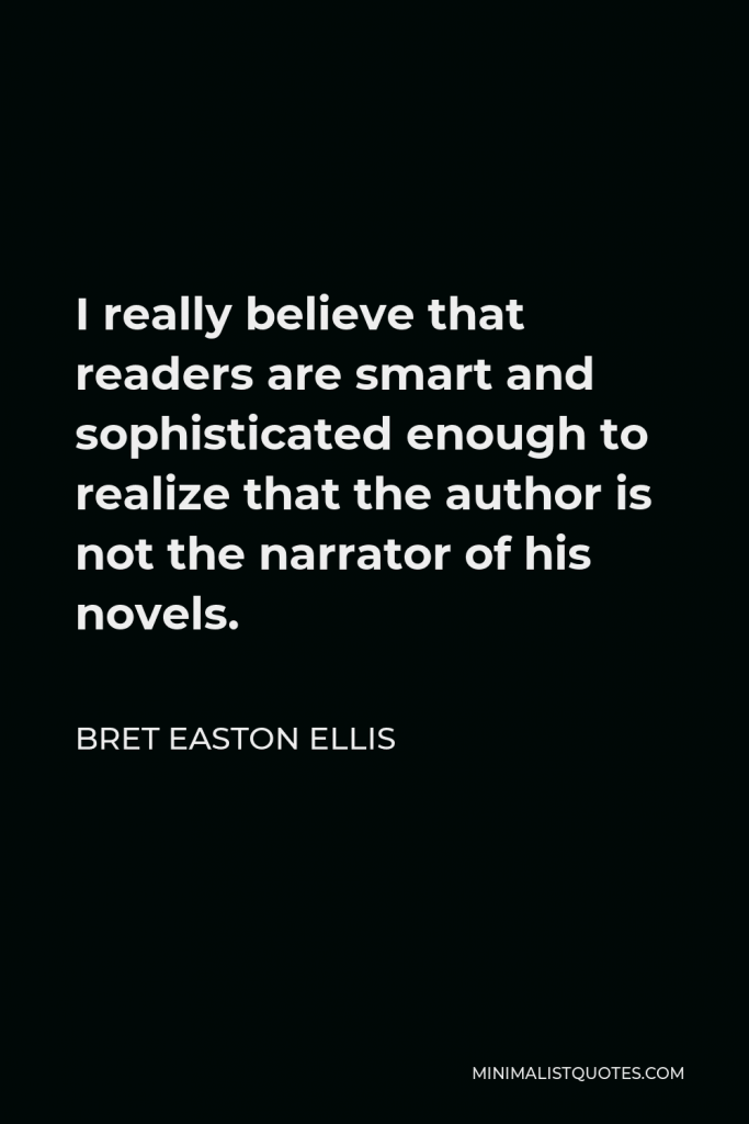 Bret Easton Ellis Quote - I really believe that readers are smart and sophisticated enough to realize that the author is not the narrator of his novels.
