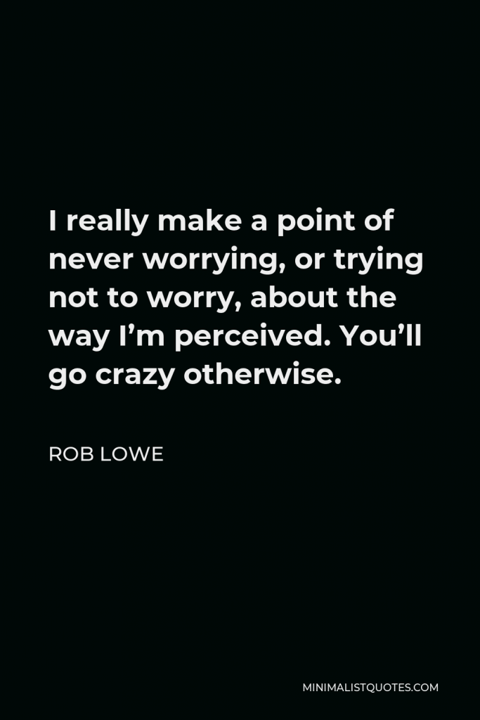 Rob Lowe Quote - I really make a point of never worrying, or trying not to worry, about the way I’m perceived. You’ll go crazy otherwise.