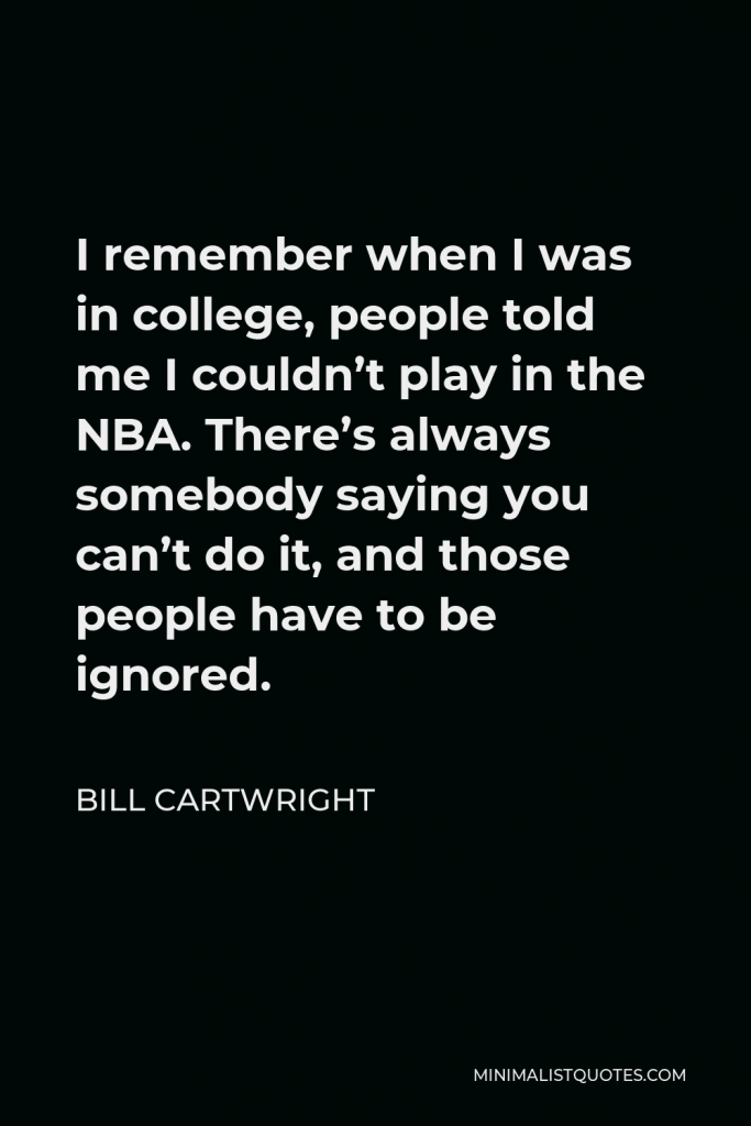 Bill Cartwright Quote - I remember when I was in college, people told me I couldn’t play in the NBA. There’s always somebody saying you can’t do it, and those people have to be ignored.