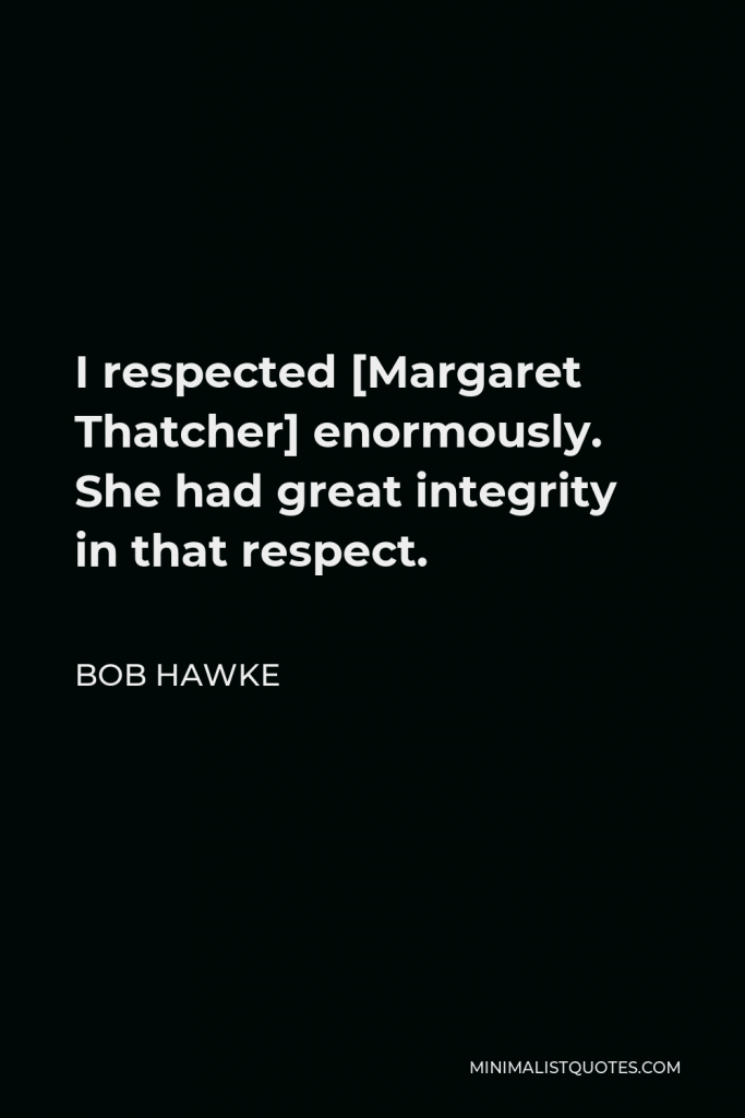 Bob Hawke Quote - I respected [Margaret Thatcher] enormously. She had great integrity in that respect.