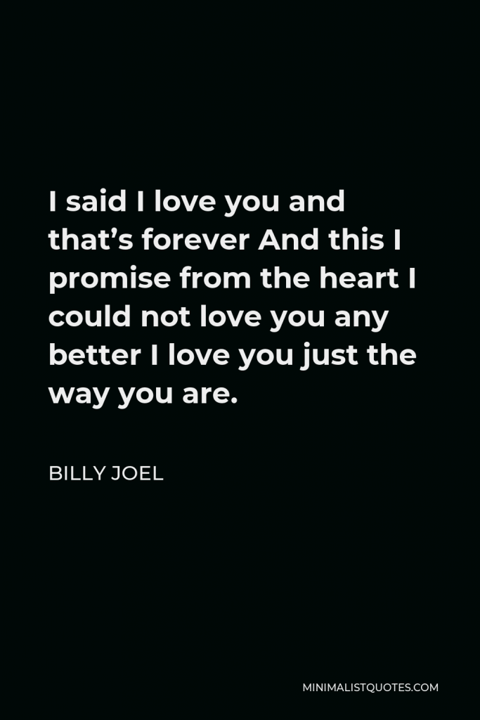 Billy Joel Quote - I said I love you and that’s forever And this I promise from the heart I could not love you any better I love you just the way you are.