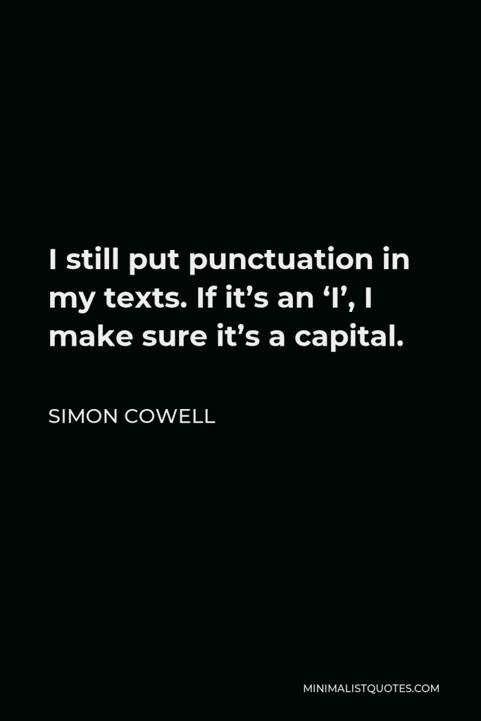 Simon Cowell Quote - I still put punctuation in my texts. If it’s an ‘I’, I make sure it’s a capital.