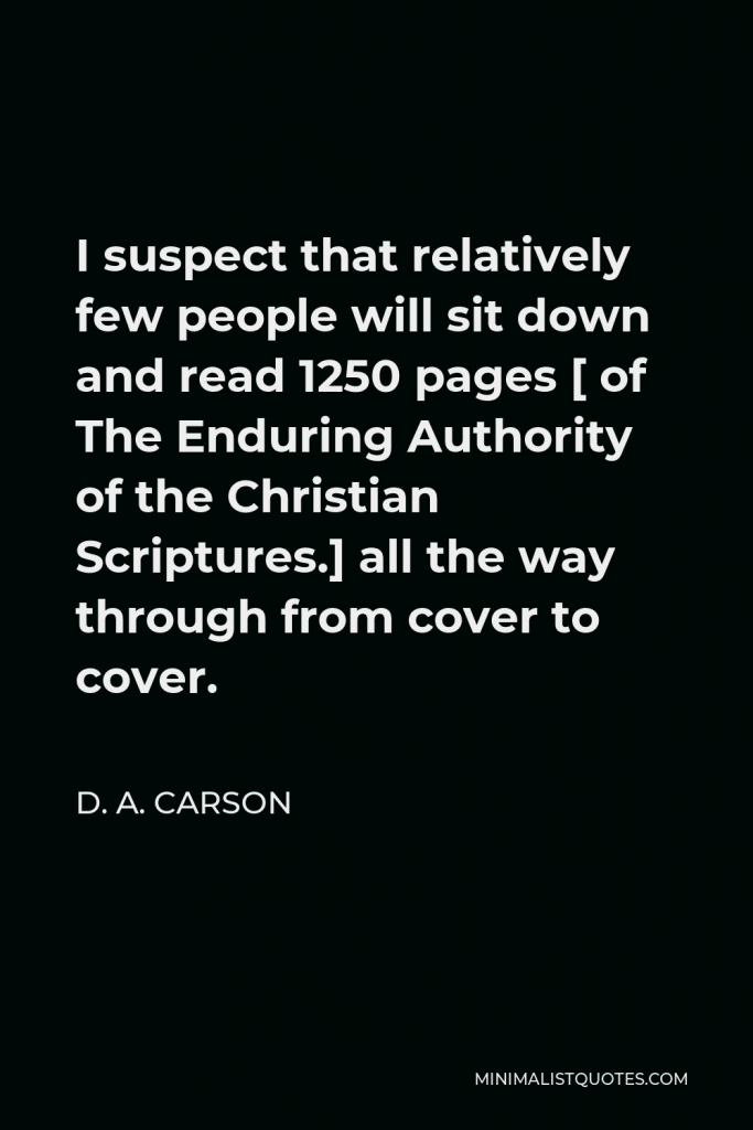 D. A. Carson Quote - I suspect that relatively few people will sit down and read 1250 pages [ of The Enduring Authority of the Christian Scriptures.] all the way through from cover to cover.