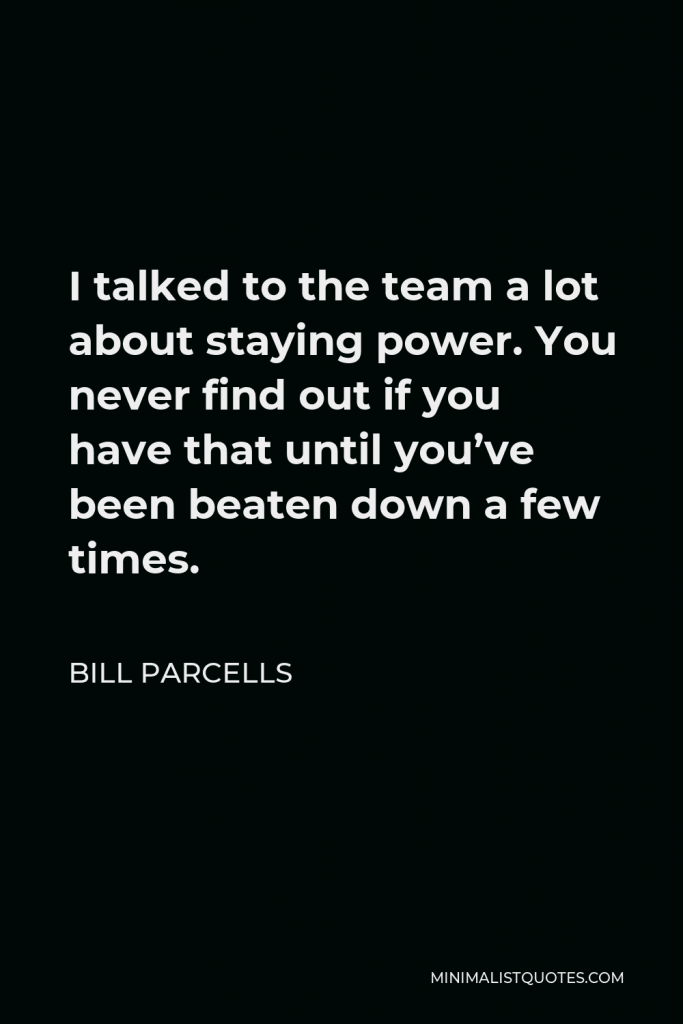 Bill Parcells Quote - I talked to the team a lot about staying power. You never find out if you have that until you’ve been beaten down a few times.