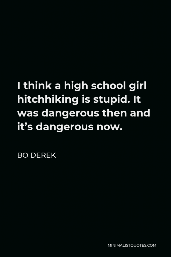 Bo Derek Quote - I think a high school girl hitchhiking is stupid. It was dangerous then and it’s dangerous now.
