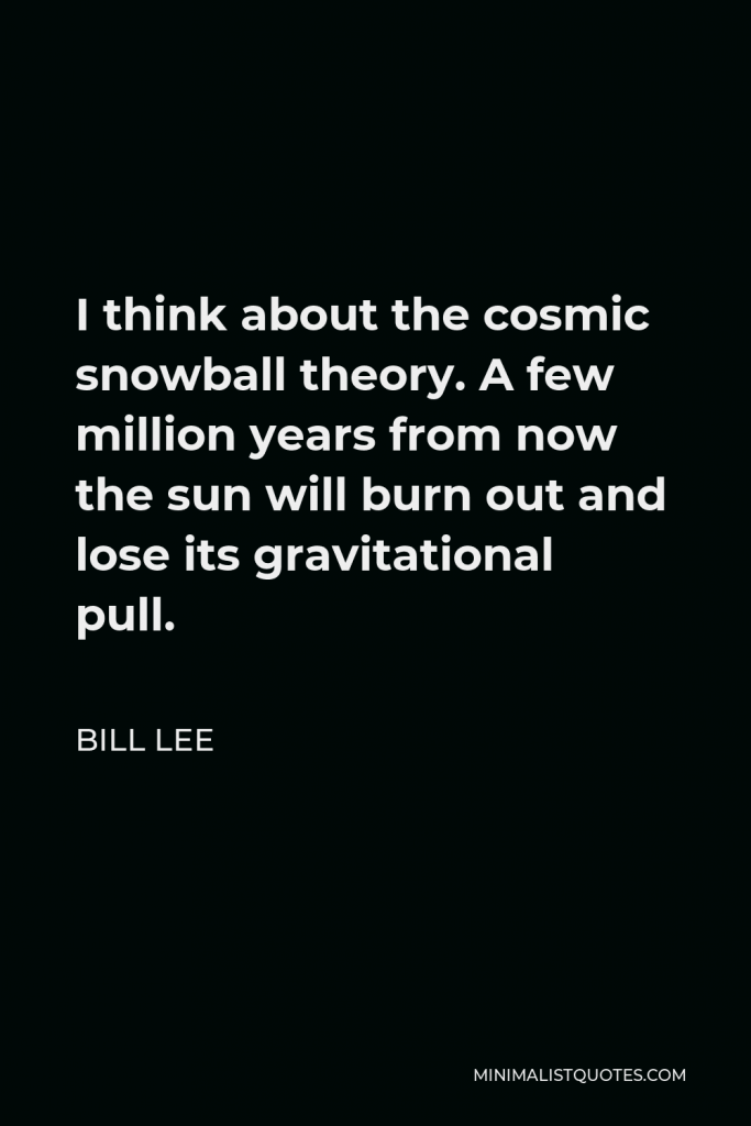 Bill Lee Quote - I think about the cosmic snowball theory. A few million years from now the sun will burn out and lose its gravitational pull.