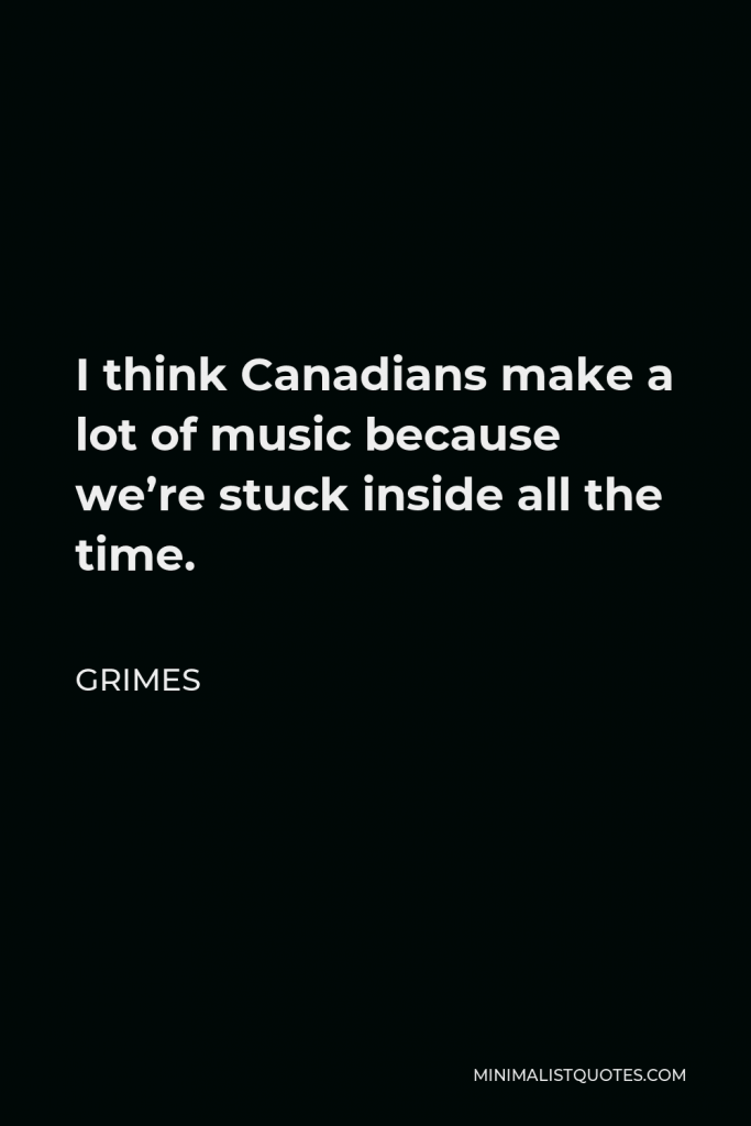 Grimes Quote - I think Canadians make a lot of music because we’re stuck inside all the time.