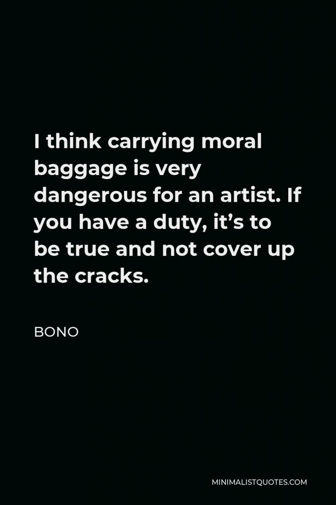 Bono Quote - I think carrying moral baggage is very dangerous for an artist. If you have a duty, it’s to be true and not cover up the cracks.