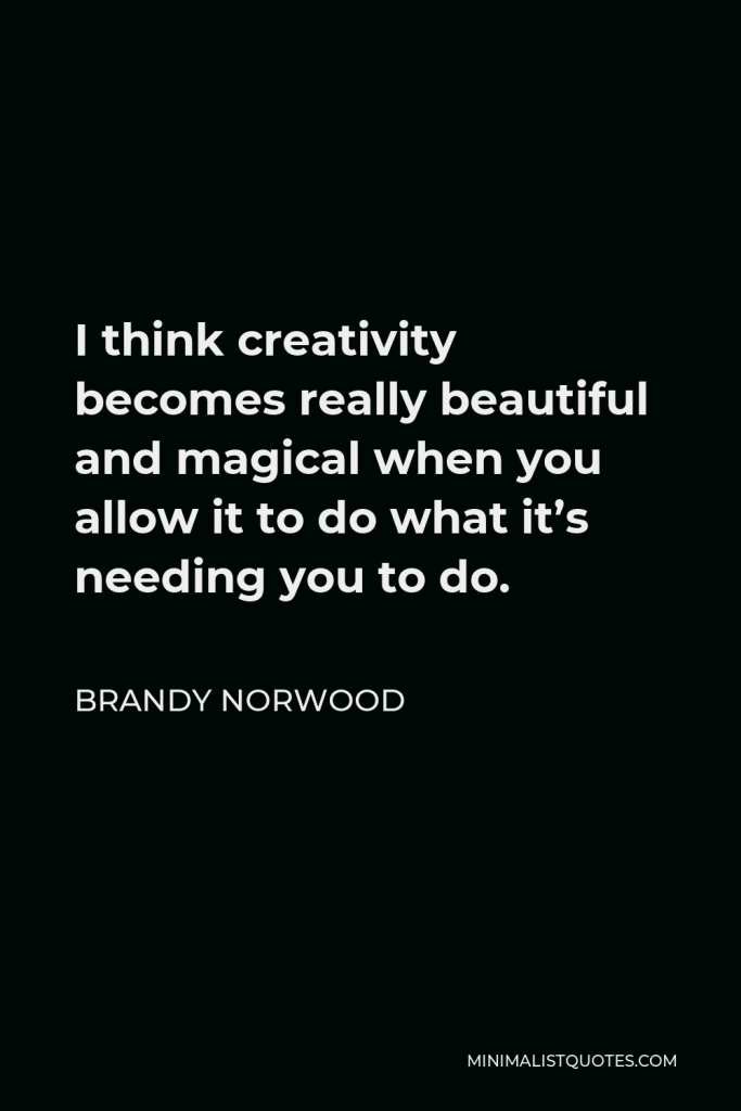 Brandy Norwood Quote - I think creativity becomes really beautiful and magical when you allow it to do what it’s needing you to do.