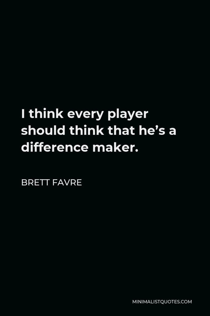 Brett Favre Quote - I think every player should think that he’s a difference maker.
