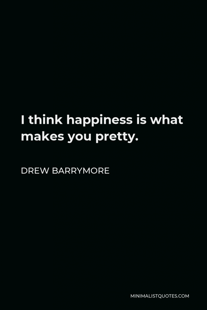 Drew Barrymore Quote - I think happiness is what makes you pretty.