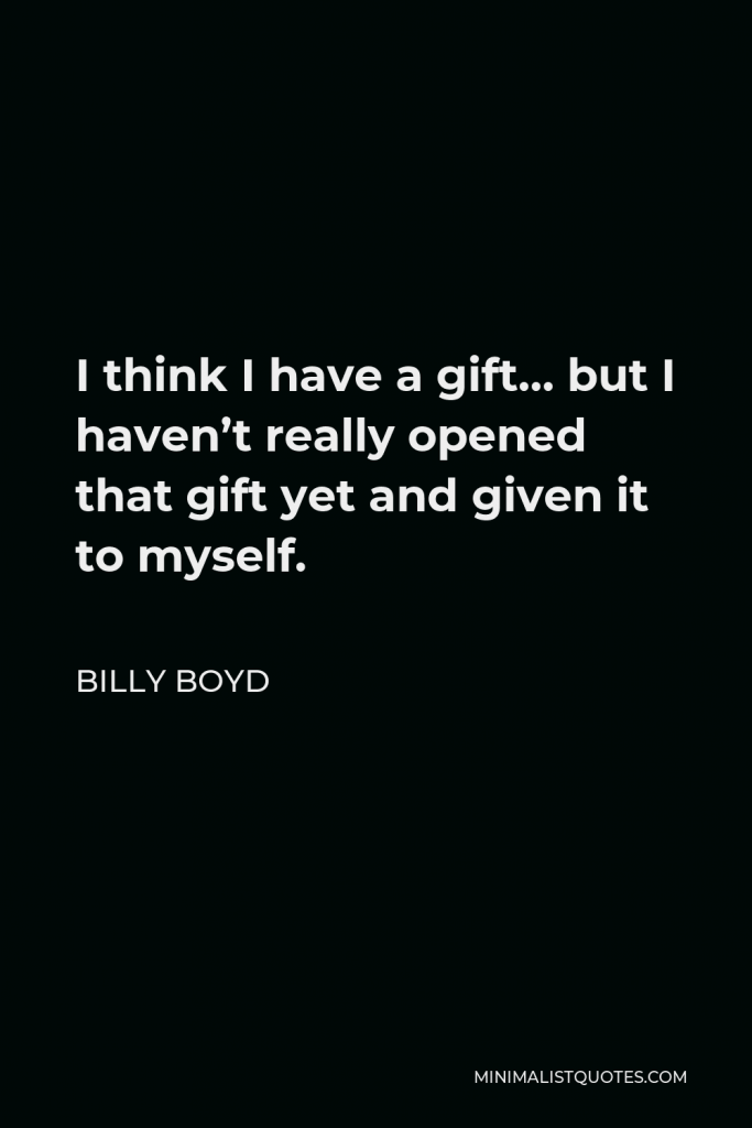 Billy Boyd Quote - I think I have a gift… but I haven’t really opened that gift yet and given it to myself.