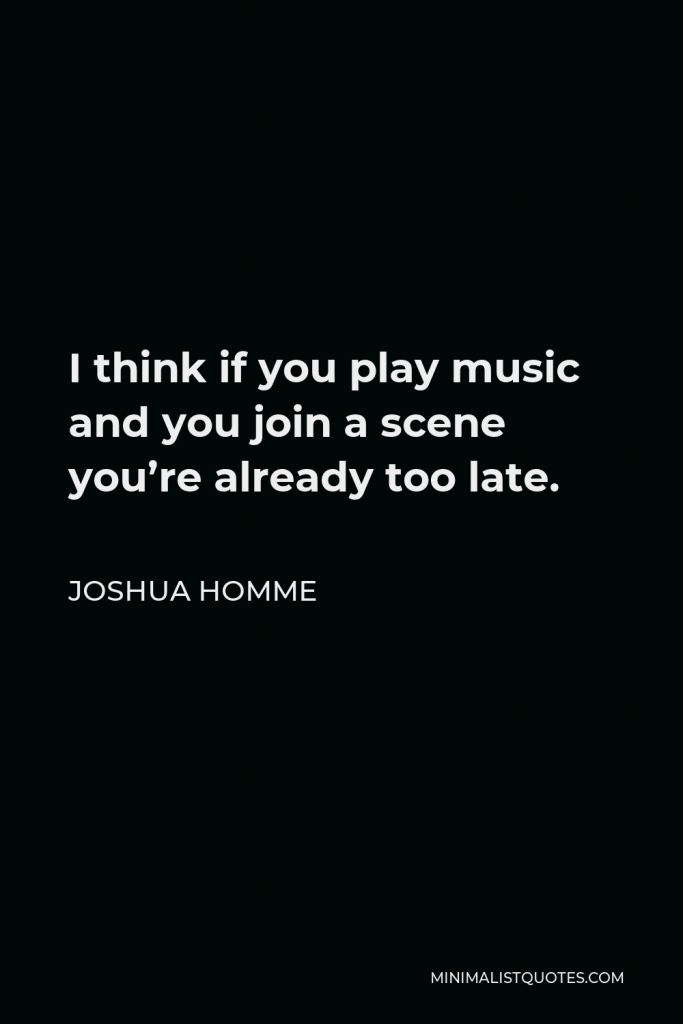 Joshua Homme Quote - I think if you play music and you join a scene you’re already too late.